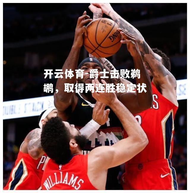 爵士击败鹈鹕，取得两连胜稳定状态