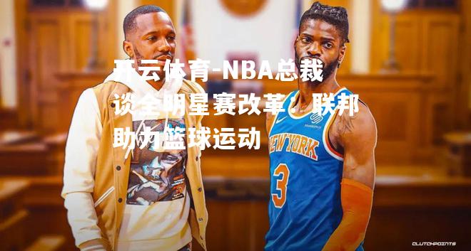 NBA总裁谈全明星赛改革：联邦助力篮球运动