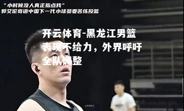 黑龙江男篮表现不给力，外界呼吁全队调整