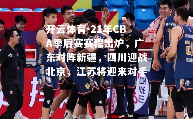 21年CBA季后赛赛程出炉，广东对阵新疆，四川迎战北京，江苏将迎来对手